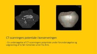 CT-scanningers potentiale i konserveringen
- En undersøgelse af CT-scanningers potentiale under forundersøgelse og
udgravning af to før-romerske urner fra Årre.
 