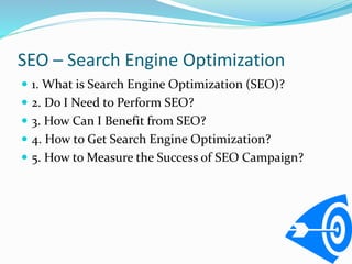SEO – Search Engine Optimization
 1. What is Search Engine Optimization (SEO)?
 2. Do I Need to Perform SEO?
 3. How Ca...