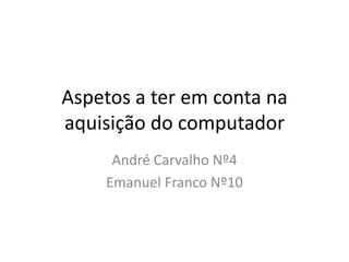 Aspetos a ter em conta na
aquisição do computador
     André Carvalho Nº4
    Emanuel Franco Nº10
 