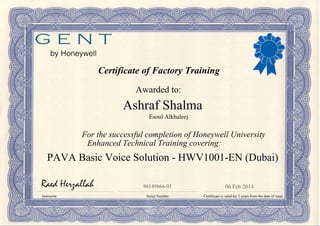 Certificate of Factory Training
Awarded to:
For the successful completion of Honeywell University
Enhanced Technical Training covering:
Instructor Serial Number Certificate is valid for 2 years from the date of issue
06 Feb 201496149866-03
Ashraf Shalma
PAVA Basic Voice Solution - HWV1001-EN (Dubai)
Esoul Alkhaleej
Powered by TCPDF (www.tcpdf.org)
 