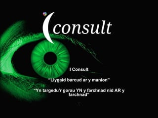 I Consult
“Llygaid barcud ar y manion”
“Yn targedu’r gorau YN y farchnad nid AR y
farchnad”
”
 