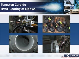 Materials and Technologies
Tungsten Carbide
HVAF Coating of Elbows
36
 