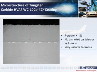 Materials and Technologies
• Porosity: < 1%
• No unmelted particles or
inclusions
• Very uniform thickness
Microstructure of Tungsten
Carbide HVAF WC-10Co-4Cr Coating
 