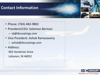 Materials and Technologies
Contact Information
• Phone: (765) 482-9802
• President/CEO: Solomon Berman
– sb@ibccoatings.com
• Vice President: Ashok Ramaswamy
– ashok@ibccoatings.com
• Address:
902 Hendricks Drive
Lebanon, IN 46052
 