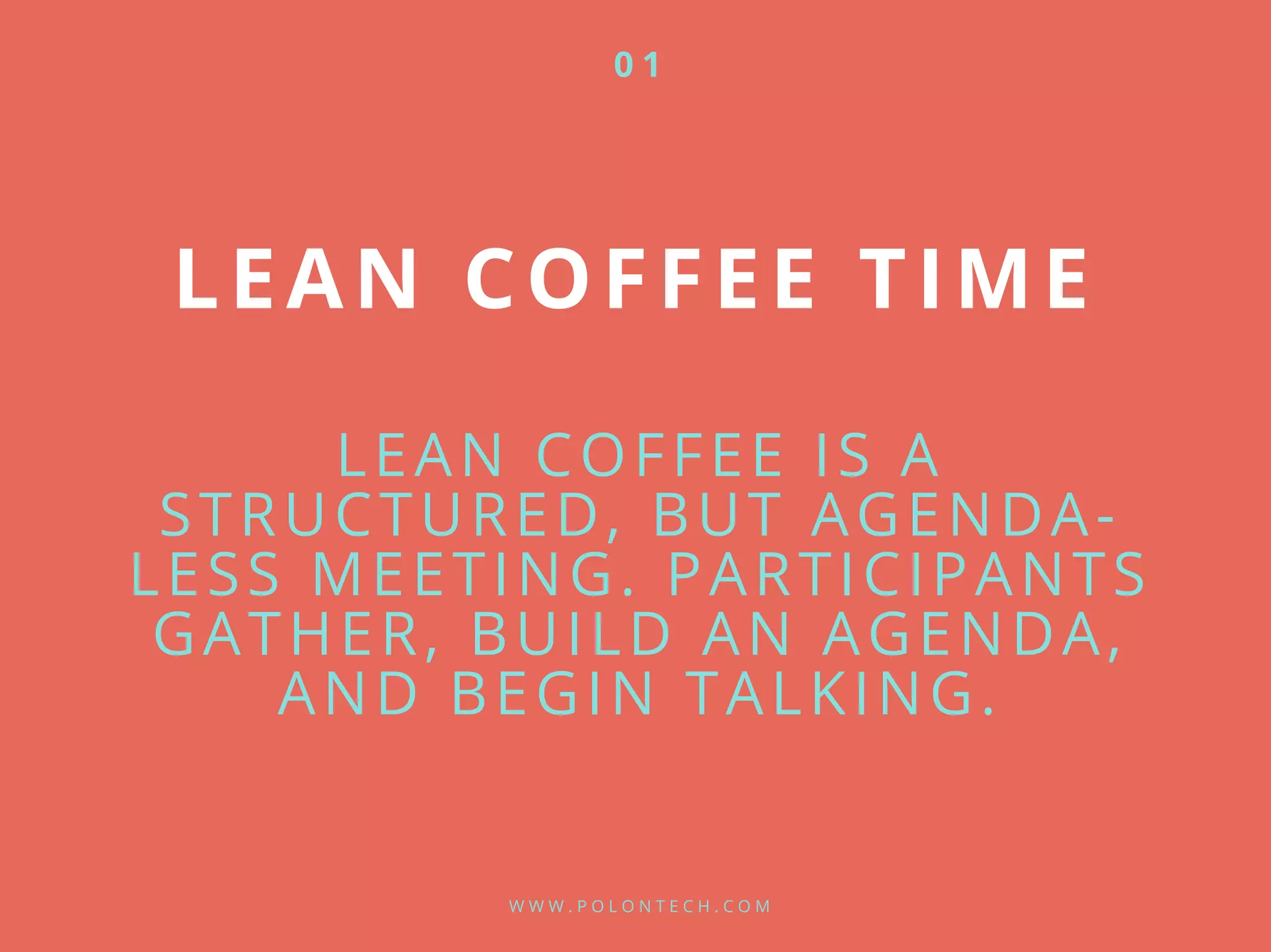 LEAN COFFEE TIME
LEAN COFFEE IS A
STRUCTURED, BUT AGENDA-
LESS MEETING. PARTICIPANTS
GATHER, BUILD AN AGENDA,
AND BEGIN TALKING.
W W W . P O L O N T E C H . C O M
0 1
 