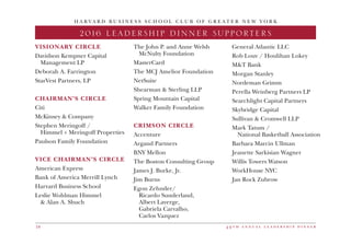 4 9 t h a n n u a l l e a d e r s h i p d i n n e r18
2016 LEADERSHIP DINNER SUPPORTERS
H A R V A R D B U S I N E S S S C H O O L C L U B O F G R E A T E R N E W Y O R K
VISIONARY CIRCLE
Davidson Kempner Capital
	 Management LP
Deborah A. Farrington
StarVest Partners, LP
CHAIRMAN’S CIRCLE
Citi
McKinsey  Company
Stephen Meringoff /
	 Himmel + Meringoff Properties
Paulson Family Foundation
VICE CHAIRMAN’S CIRCLE
American Express
Bank of America Merrill Lynch
Harvard Business School
Leslie Wohlman Himmel
	  Alan A. Shuch
The John P. and Anne Welsh 		
	 McNulty Foundation
MasterCard
The MCJ Amelior Foundation
NetSuite
Shearman  Sterling LLP
Spring Mountain Capital
Walker Family Foundation
CRIMSON CIRCLE
Accenture
Argand Partners
BNY Mellon
The Boston Consulting Group
James J. Burke, Jr.
Jim Burns
Egon Zehnder/
	 Ricardo Sunderland,
	 Albert Laverge,
	 Gabriela Carvalho,
	 Carlos Vazquez
General Atlantic LLC
Rob Louv / Houlihan Lokey
MT Bank
Morgan Stanley
Nordeman Grimm
Perella Weinberg Partners LP
Searchlight Capital Partners
Skybridge Capital
Sullivan  Cromwell LLP
Mark Tatum /
	 National Basketball Association
Barbara Marcin Ullman
Jeanette Sarkisian Wagner
Willis Towers Watson
WorkHouse NYC
Jan Rock Zubrow
 