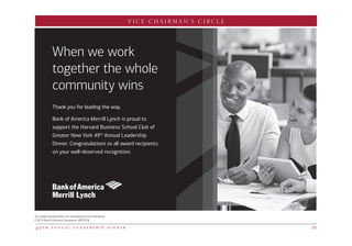 4 9 t h a n n u a l l e a d e r s h i p d i n n e r 33
For marketing disclaimer, visit bankofamerica.com/disclaimer
©2016 Bank of America Corporation. ARSTKV5J
When we work
together the whole
community wins
Thank you for leading the way.
Bank of America Merrill Lynch is proud to
support the Harvard Business School Club of
Greater New York 49th
Annual Leadership
Dinner. Congratulations to all award recipients
on your well-deserved recognition.
VICE CHAIRMAN’S CIRCLE
 