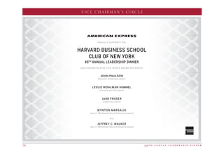4 9 t h a n n u a l l e a d e r s h i p d i n n e r34
VICE CHAIRMAN’S CIRCLE
AND CONGRATULATES THIS YEAR’S AWARD RECIPIENTS
HARVARD BUSINESS SCHOOL
CLUB OF NEW YORK
49TH
ANNUAL LEADERSHIP DINNER
PROUDLY SUPPORTS THE
JOHN PAULSON
Business Statesman Award
LESLIE WOHLMAN HIMMEL
Entrepreneurship Award
JANE FRASER
Leadership Award
WYNTON MARSALIS
John C. Whitehead Social Enterprise Award
And
JEFFREY C. WALKER
John C. Whitehead Social Enterprise Award
153-16_HBS_FullPg_Journal_Ad_M1.indd 1 5/3/16 3:24 PM
 