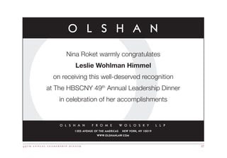 4 9 t h a n n u a l l e a d e r s h i p d i n n e r 37
Nina Roket warmly congratulates
Leslie Wohlman Himmel
on receiving this well-deserved recognition
at The HBSCNY 49th
Annual Leadership Dinner
in celebration of her accomplishments
1325 AVENUE OF THE AMERICAS NEW YORK, NY 10019
WWW.OLSHANLAW.COM
 