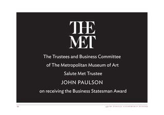 4 9 t h a n n u a l l e a d e r s h i p d i n n e r40
The Trustees and Business Committee
of The Metropolitan Museum of Art
  Salute Met Trustee
JOHN PAULSON
  on receiving the Business Statesman Award
 
