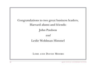 4 9 t h a n n u a l l e a d e r s h i p d i n n e r42
Congratulations to two great business leaders,
Harvard alums and friends:
John Paulson
and
Leslie Wohlman Himmel
Lori and David Moore
 