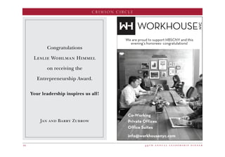 4 9 t h a n n u a l l e a d e r s h i p d i n n e r44
CRIMSON CIRCLE
Congratulations
Leslie Wohlman Himmel
on receiving the
Entrepreneurship Award.
Your leadership inspires us all!
We are proud to support HBSCNY and this
evening’s honorees- congratulations!
	
  
	
  
Co-Working
Private Offices
Office Suites
info@workhousenyc.com
Jan and Barry Zubrow
 