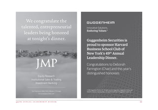 4 9 t h a n n u a l l e a d e r s h i p d i n n e r 55
Equity Research
Institutional Sales  Trading
Investment Banking
We congratulate the
talented, entrepreneurial
leaders being honored
at tonight’s dinner.
San Francisco | New York | Boston | Chicago
www.jmpsecurities.com
Guggenheim Securities is
proud to sponsor Harvard
Business School Club of
New York’s 49th
Annual
Leadership Dinner.
Congratulations to Deborah
Farrington (Chair) and this year’s
distinguished honorees.
© 2016 Guggenheim Partners, LLC. All rights reserved. Guggenheim, Guggenheim Partners and
Innovative Solutions. Enduring Values. are registered trademarks of Guggenheim Capital, LLC.
 