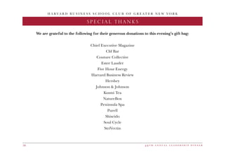 H A R V A R D B U S I N E S S S C H O O L C L U B O F G R E A T E R N E W Y O R K
4 9 t h a n n u a l l e a d e r s h i p d i n n e r56
2016 DINNER CHAIRSPECIAL THANKS
We are grateful to the following for their generous donations to this evening’s gift bag:
Chief Executive Magazine
Clif Bar
Couture Collective
Estee Lauder
Five Hour Energy
Harvard Business Review
Hershey
Johnson  Johnson
Kusmi Tea
NatureBox
Peninsula Spa
Purell
Shiseido
Soul Cycle
StriVectin
 