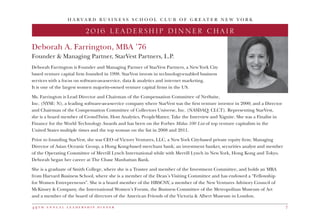 4 9 t h a n n u a l l e a d e r s h i p d i n n e r 7
H A R V A R D B U S I N E S S S C H O O L C L U B O F G R E A T E R N E W Y O R K
Deborah A. Farrington, MBA ’76
Founder & Managing Partner, StarVest Partners, L.P.
Deborah Farrington is Founder and Managing Partner of StarVest Partners, a New York City
based venture capital firm founded in 1998. StarVest invests in technology-enabled business
services with a focus on software-as-a-service, data & analytics and internet marketing.
It is one of the largest women majority-owned venture capital firms in the US.
Ms. Farrington is Lead Director and Chairman of the Compensation Committee of NetSuite,
Inc. (NYSE: N), a leading software-as-a-service company where StarVest was the first venture investor in 2000; and a Director
and Chairman of the Compensation Committee of Collectors Universe, Inc. (NASDAQ: CLCT). Representing StarVest,
she is a board member of CrowdTwist, Host Analytics, PeopleMatter, Take the Interview and Xignite. She was a Finalist in
Finance for the World Technology Awards and has been on the Forbes Midas 100 List of top venture capitalists in the
United States multiple times and the top woman on the list in 2008 and 2011.
Prior to founding StarVest, she was CEO of Victory Ventures, LLC, a New York City-based private equity firm; Managing
Director of Asian Oceanic Group, a Hong Kong-based merchant bank; an investment banker, securities analyst and member
of the Operating Committee of Merrill Lynch International while with Merrill Lynch in New York, Hong Kong and Tokyo.
Deborah began her career at The Chase Manhattan Bank.
She is a graduate of Smith College, where she is a Trustee and member of the Investment Committee, and holds an MBA
from Harvard Business School, where she is a member of the Dean’s Visiting Committee and has endowed a “Fellowship
for Women Entrepreneurs”. She is a board member of the HBSCNY, a member of the New Ventures Advisory Council of
McKinsey & Company, the International Women’s Forum, the Business Committee of the Metropolitan Museum of Art
and a member of the board of directors of the American Friends of the Victoria & Albert Museum in London.
2016 LEADERSHIP DINNER CHAIR
 