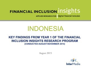 INDONESIA
KEY FINDINGS FROM YEAR 1 OF THE FINANCIAL
INCLUSION INSIGHTS RESEARCH PROGRAM
(CONDUCTED AUGUST-NOVEMBER 2014)
 