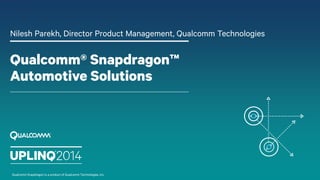 Qualcomm® Snapdragon™
Automotive Solutions
Nilesh Parekh, Director Product Management, Qualcomm Technologies
Qualcomm Snapdragon is a product of Qualcomm Technologies, Inc.
 