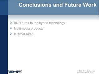 Conclusions and Future Work


 BNR turns to the hybrid technology
 Multimedia products
 Internet radio




                                       1st DiPP 2011 Conference
                                       September 11-14, 2011
 