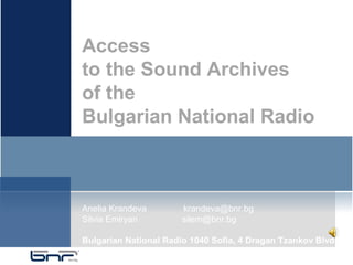 Access
to the Sound Archives
of the
Bulgarian National Radio



Anelia Krandeva        krandeva@bnr.bg
Silvia Emiryan         silem@bnr.bg

Bulgarian National Radio 1040 Sofia, 4 Dragan Tzankov Blvd.
 