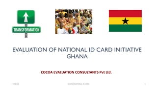 GHANA	NATIONAL	ID	CARD17/06/16 1
COCOA	EVALUATION	CONSULTANTS	Pvt	Ltd.
EVALUATION OF NATIONAL ID CARD INITIATIVE
GHANA
 