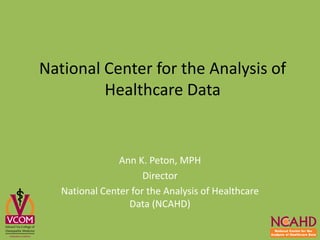National Center for the Analysis of
Healthcare Data
Ann K. Peton, MPH
Director
National Center for the Analysis of Healthcare
Data (NCAHD)
 