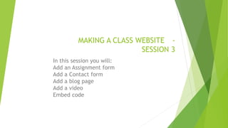 MAKING A CLASS WEBSITE -
SESSION 3
In this session you will:
Add an Assignment form
Add a Contact form
Add a blog page
Add a video
Embed code
 