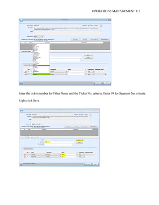 OPERATIONS MANAGEMENT 113
Enter the ticket number for Filter Name and the Ticket No. criteria. Enter 99 for Segment No. criteria.
Right click Save
 
