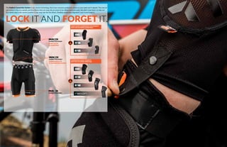 CONNECTION POINT
LOCK IT AND FORGET IT.
The
our system is the Evo Jackets and Evo Shorts that can snap into an array of our elbow and knee pads. We didn’t stop there; to help our
SHORT SLEEVE
TO ELBOW PAD
CONNECTION POINT
COMPRESSION TOP
TO COMPRESSION SHORT
CONNECTION POINT
CONNECTION POINT
COMPRESSION SHORT CONNECTS
WITH THE FOLLOWING KNEE PADS:
SHORT SLEEVE COMPRESSION TOP CONNECTS
WITH THE FOLLOWING ELBOW PADS:
 