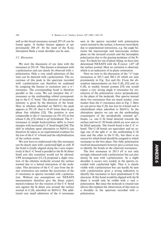ANNEXE6
well as the broad resonance around 297 eV can be
found again. A further feature appears at ap-
proximately 288 eV. At the onset of the X-ray
absorption ﬂank a weak shoulder can be seen.
3.2. Discussion
We start the discussion of our data with the
resonance at 291 eV. This feature is dominant with
x-polarization and can clearly be observed with y-
polarization. Only a very small admixture of this
state can be detected with z-polarization. The oc-
currence of this peak in the spectrum recorded
with x-polarization can therefore be explained
by assigning the feature to excitation into a rÃ
-
resonance. The corresponding bond is therefore
parallel to the x-axis. We can interpret this rÃ
-
resonance as the antibonding orbital correspond-
ing to the C–C bond. The direction of maximum
intensity is given by the direction of the bond.
Here in ethylene adsorbed on Si(0 0 1) the peak
appears at 291 eV, that is 10 eV lower than in gas
phase free ethylene [32]. The position is now
comparable to the rÃ
-resonance (at 291 eV) in free
ethane C2H6 [33] which is sp3
-hybridized. The rÃ
-
resonance in simple hydrocarbons shifts to lower
energies with increasing C–C bond length [34]. The
shift in ethylene upon adsorption to Si(0 0 1) can
therefore be taken as an experimental evidence for
the loss of the C–C p-bond and the rehybridization
of the carbon atoms.
We now have to understand why this resonance
can be clearly seen with y-polarized light as well. If
the bond is totally aligned along the x-axis respec-
tively if the C–C bond is parallel to the Si–Si dimer
bond axis this transition would not be allowed.
UPS investigations [12,13] proposed a slight rota-
tion of the ethylene molecule around the surface
normal due to a lateral interaction of the mole-
cules. This deviation of the C–C axis from the di-
mer orientation can explain the occurrence of the
rÃ
-resonance in spectra recorded with y-polariza-
tion. Without any assumptions our NEXAFS
measurements therefore give the direct experi-
mental evidence for the rotation of the C–C bond
axis against the Si dimer axis around the surface
normal in C2H4 adsorbed on Si(0 0 1). The addi-
tional very small admixture of the rÃ
-resonance
seen in the spectra recorded with polarization
vector normal to the surface, is however most likely
due to experimental restrictions, e.g. the angle be-
tween the macroscopic and microscopic surface
plane on the terraced crystals and the incomplete
polarization due to the grazing incidence of the X-
rays. To check for out of plane tilting, we have also
determined NEXAFS with the ~EE-vector Æ45° oﬀ
the surface normal. Here no variation is observed,
which is an indication of in plane orientation.
Next we turn to the discussion of the ‘‘p’’-type
resonances at 285.3 and 286.5 eV which are seen
prominently in Fig. 2(a) and (b). From the ab-
sorption measurements on free C2H4 [32] and on
C2H4 in weakly bound systems [35] one would
expect a very strong single pÃ
-resonance for ori-
entation of the polarization vector perpendicular
to the plane of the molecule. Our spectra instead
show two resonances that are much weaker, even
weaker than the rÃ
-resonance seen in Fig. 3. Here
we can prove that C2H4 has lost its p-bond and is
rehybridized when adsorbed to Si(0 0 1). In the
absorption spectra we can see the antibonding
counterparts of the tetrahedrally oriented sp3
-
bonds, i.e. one C–Si bond directed towards the
surface and two C–H bonds which are now seen to
be lifted upwards. The fourth bond is the C–C r-
bond. The C–H bonds are equivalent and we as-
sign one of the split pÃ
to the antibonding C–Si
state and the other to the C–H2, but there is no
reason for which bond should be assigned to which
resonance in the ﬁrst place. Our fully polarization
resolved measurements however give a certain way
to identify the bonds in the observed resonances.
The ﬁrst resonance at 285.3 eV is not only
strongly enhanced with z-polarization but can also
clearly be seen with x-polarization. As a slight
shoulder it occurs very weakly in the spectra re-
corded with y-polarized light. That it is clearly
visible with x-polarization but can hardly be seen
with y-polarization gives a strong indication to
identify this resonance to have predominant C–Si
character. If this bond would be aligned with the Si
dimer it would only be visible with z- and x-
polarization. But since the molecule is rotated (see
above) this explains the observation of this state as
a shoulder in the spectrum recorded with y-
polarization.
148 F. Hennies et al. / Surface Science 529 (2003) 144–150
 