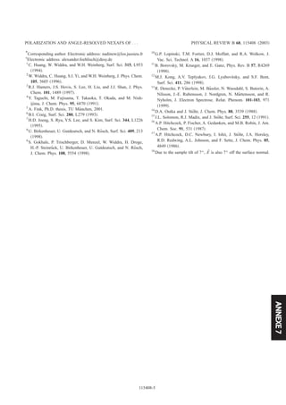 ANNEXE7
*Corresponding author. Electronic address: nadinew@los.jussieu.fr
†
Electronic address: alexander.foehlisch@desy.de
1
C. Huang, W. Widdra, and W.H. Weinberg, Surf. Sci. 315, L953
͑1994͒.
2
W. Widdra, C. Huang, S.I. Yi, and W.H. Weinberg, J. Phys. Chem.
105, 5605 ͑1996͒.
3
R.J. Hamers, J.S. Hovis, S. Lee, H. Liu, and J.J. Shan, J. Phys.
Chem. 101, 1489 ͑1997͒.
4
Y. Taguchi, M. Fujisama, T. Takaoka, T. Okada, and M. Nish-
ijima, J. Chem. Phys. 95, 6870 ͑1991͒.
5
A. Fink, Ph.D. thesis, TU Mu¨nchen, 2001.
6
B.I. Craig, Surf. Sci. 280, L279 ͑1993͒.
7
H.D. Joeng, S. Ryu, Y.S. Lee, and S. Kim, Surf. Sci. 344, L1226
͑1995͒.
8
U. Birkenheuer, U. Gutdeutsch, and N. Ro¨sch, Surf. Sci. 409, 213
͑1998͒.
9
S. Gokhale, P. Trischberger, D. Menzel, W. Widdra, H. Droge,
H.-P. Steinru¨ck, U. Birkenheuer, U. Gutdeutsch, and N. Ro¨sch,
J. Chem. Phys. 108, 5554 ͑1998͒.
10
G.P. Lopinski, T.M. Fortier, D.J. Moffatt, and R.A. Wolkow, J.
Vac. Sci. Technol. A 16, 1037 ͑1998͒.
11
B. Borovsky, M. Krueger, and E. Ganz, Phys. Rev. B 57, R4269
͑1998͒.
12
M.J. Kong, A.V. Teplyakov, J.G. Lyubovitsky, and S.F. Bent,
Surf. Sci. 411, 286 ͑1998͒.
13
R. Denecke, P. Va¨terlein, M. Ba¨ssler, N. Wassdahl, S. Butorin, A.
Nilsson, J.-E. Rubensson, J. Nordgren, N. Ma˚rtensson, and R.
Nyholm, J. Electron Spectrosc. Relat. Phenom. 101-103, 971
͑1999͒.
14
D.A. Outka and J. Sto¨hr, J. Chem. Phys. 88, 3539 ͑1988͒.
15
J.L. Solomon, R.J. Madix, and J. Sto¨hr, Surf. Sci. 255, 12 ͑1991͒.
16
A.P. Hitchcock, P. Fischer, A. Gedanken, and M.B. Robin, J. Am.
Chem. Soc. 91, 531 ͑1987͒.
17
A.P. Hitchcock, D.C. Newbury, I. Ishii, J. Sto¨hr, J.A. Horsley,
R.D. Redwing, A.L. Johnson, and F. Sette, J. Chem. Phys. 85,
4849 ͑1986͒.
18
Due to the sample tilt of 7°, Eជ is also 7° off the surface normal.
POLARIZATION AND ANGLE-RESOLVED NEXAFS OF . . . PHYSICAL REVIEW B 68, 115408 ͑2003͒
115408-5
 