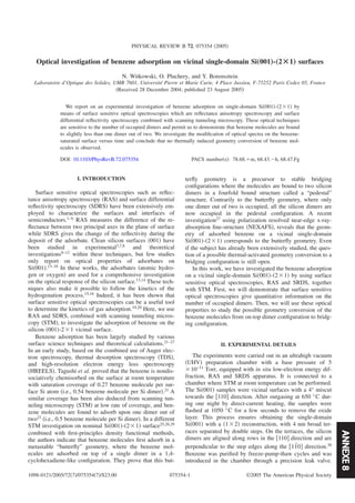 ANNEXE8
Optical investigation of benzene adsorption on vicinal single-domain Si„001…-„2Ã1… surfaces
N. Witkowski, O. Pluchery, and Y. Borensztein
Laboratoire d’Optique des Solides, UMR 7601, Université Pierre et Marie Curie, 4 Place Jussieu, F-75252 Paris Cedex 05, France
͑Received 28 December 2004; published 23 August 2005͒
We report on an experimental investigation of benzene adsorption on single-domain Si͑001͒-͑2ϫ1͒ by
means of surface sensitive optical spectroscopies which are reﬂectance anisotropy spectroscopy and surface
differential reﬂectivity spectroscopy combined with scanning tunneling microscopy. These optical techniques
are sensitive to the number of occupied dimers and permit us to demonstrate that benzene molecules are bound
to slightly less than one dimer out of two. We investigate the modiﬁcation of optical spectra on the benzene-
saturated surface versus time and conclude that no thermally induced geometry conversion of benzene mol-
ecules is observed.
DOI: 10.1103/PhysRevB.72.075354 PACS number͑s͒: 78.68.ϩm, 68.43.Ϫh, 68.47.Fg
I. INTRODUCTION
Surface sensitive optical spectroscopies such as reﬂec-
tance anisotropy spectroscopy ͑RAS͒ and surface differential
reﬂectivity spectroscopy ͑SDRS͒ have been extensively em-
ployed to characterize the surfaces and interfaces of
semiconductors.1–6
RAS measures the difference of the re-
ﬂectance between two principal axes in the plane of surface
while SDRS gives the change of the reﬂectivity during the
deposit of the adsorbate. Clean silicon surfaces ͑001͒ have
been studied in experimental3,7,8
and theoretical
investigations9–12
within these techniques, but few studies
only report on optical properties of adsorbates on
Si͑001͒.13–18 In these works, the adsorbates ͑atomic hydro-
gen or oxygen͒ are used for a comprehensive investigation
on the optical response of the silicon surface.13,14
These tech-
niques also make it possible to follow the kinetics of the
hydrogenation process.15,16
Indeed, it has been shown that
surface sensitive optical spectroscopies can be a useful tool
to determine the kinetics of gas adsorption.19,20
Here, we use
RAS and SDRS, combined with scanning tunneling micros-
copy ͑STM͒, to investigate the adsorption of benzene on the
silicon ͑001͒-2ϫ1 vicinal surface.
Benzene adsorption has been largely studied by various
surface science techniques and theoretical calculations.21–27
In an early study, based on the combined use of Auger elec-
tron spectroscopy, thermal desorption spectroscopy ͑TDS͒,
and high-resolution electron energy loss spectroscopy
͑HREELS͒, Tagushi et al. proved that the benzene is nondis-
sociatively chemisorbed on the surface at room temperature
with saturation coverage of 0.27 benzene molecule per sur-
face Si atom ͑i.e., 0.54 benzene molecule per Si dimer͒.21
A
similar coverage has been also deduced from scanning tun-
neling microscropy ͑STM͒ at low rate of coverage, and ben-
zene molecules are found to adsorb upon one dimer out of
two23
͑i.e., 0.5 benzene molecule per Si dimer͒. In a different
STM investigation on nominal Si͑001͒-͑2ϫ1͒ surface25,28,29
combined with ﬁrst-principles density functional methods,
the authors indicate that benzene molecules ﬁrst adsorb in a
metastable “butterﬂy” geometry, where the benzene mol-
ecules are adsorbed on top of a single dimer in a 1,4-
cyclohexadiene-like conﬁguration. They prove that this but-
terﬂy geometry is a precursor to stable bridging
conﬁgurations where the molecules are bound to two silicon
dimers in a fourfold bound structure called a “pedestal”
structure. Contrarily to the butterﬂy geometry, where only
one dimer out of two is occupied, all the silicon dimers are
now occupied in the pedestal conﬁguration. A recent
investigation27 using polarization resolved near-edge x-ray-
absorption ﬁne-structure ͑NEXAFS͒, reveals that the geom-
etry of adsorbed benzene on a vicinal single-domain
Si͑001͒-͑2ϫ1͒ corresponds to the butterﬂy geometry. Even
if the subject has already been extensively studied, the ques-
tion of a possible thermal-activated geometry conversion to a
bridging conﬁguration is still open.
In this work, we have investigated the benzene adsorption
on a vicinal single-domain Si͑001͒-͑2ϫ1͒ by using surface
sensitive optical spectroscopies, RAS and SRDS, together
with STM. First, we will demonstrate that surface sensitive
optical spectroscopies give quantitative information on the
number of occupied dimers. Then, we will use these optical
properties to study the possible geometry conversion of the
benzene molecules from on-top dimer conﬁguration to bridg-
ing conﬁguration.
II. EXPERIMENTAL DETAILS
The experiments were carried out in an ultrahigh vacuum
͑UHV͒ preparation chamber with a base pressure of 5
ϫ10−11
Torr, equipped with in situ low-electron energy dif-
fraction, RAS and SRDS apparatus. It is connected to a
chamber where STM at room temperature can be performed.
The Si͑001͒ samples were vicinal surfaces with a 4° miscut
towards the ͓110͔ direction. After outgasing at 650 °C dur-
ing one night by direct-current heating, the samples were
ﬂashed at 1050 °C for a few seconds to remove the oxide
layer. This process ensures obtaining the single-domain
Si͑001͒ with a ͑1ϫ2͒ reconstruction, with 4 nm broad ter-
races separated by double steps. On the terraces, the silicon
dimers are aligned along rows in the ͓110͔ direction and are
perpendicular to the step edges along the ͓11¯0͔ direction.30
Benzene was puriﬁed by freeze-pump-thaw cycles and was
introduced in the chamber through a precision leak valve.
PHYSICAL REVIEW B 72, 075354 ͑2005͒
1098-0121/2005/72͑7͒/075354͑7͒/$23.00 ©2005 The American Physical Society075354-1
 
