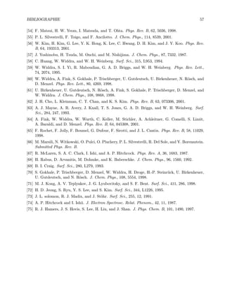 BIBLIOGRAPHIE 57
[54] F. Matsui, H. W. Yeom, I. Matsuda, and T. Ohta. Phys. Rev. B, 62, 5036, 1998.
[55] P. L. Silvestrelli, F. Toigo, and F. Ancilotto. J. Chem. Phys., 114, 8539, 2001.
[56] W. Kim, H. Kim, G. Lee, Y. K. Hong, K. Lee, C. Hwang, D. H. Kim, and J. Y. Koo. Phys. Rev.
B, 64, 193313, 2001.
[57] J. Yoshinobu, H. Tsuda, M. Onchi, and M. Nishijima. J. Chem. Phys., 87, 7332, 1987.
[58] C. Huang, W. Widdra, and W. H. Weinberg. Surf. Sci., 315, L953, 1994.
[59] W. Widdra, S. I. Yi, R. Maboudian, G. A. D. Briggs, and W. H. Weinberg. Phys. Rev. Lett.,
74, 2074, 1995.
[60] W. Widdra, A. Fink, S. Gokhale, P. Trischberger, U. Gutdeutsch, U. Birkenheuer, N. R¨osch, and
D. Menzel. Phys. Rev. Lett., 80, 4269, 1998.
[61] U. Birkenheuer, U. Gutdeutsch, N. R¨osch, A. Fink, S. Gokhale, P. Trischberger, D. Menzel, and
W. Widdra. J. Chem. Phys., 108, 9868, 1998.
[62] J. H. Cho, L. Kleinman, C. T. Chan, and K. S. Kim. Phys. Rev. B, 63, 073306, 2001.
[63] A. J. Mayne, A. R. Avery, J. Knall, T. S. Jones, G. A. D. Briggs, and W. H. Weinberg. Surf.
Sci., 284, 247, 1993.
[64] A. Fink, W. Widdra, W. Wurth, C. Keller, M. Stichler, A. Achleitner, G. Comelli, S. Lizzit,
A. Baraldi, and D. Menzel. Phys. Rev. B, 64, 045308, 2001.
[65] F. Rochet, F. Jolly, F. Boumel, G. Dufour, F. Sirotti, and J. L. Cantin. Phys. Rev. B, 58, 11029,
1998.
[66] M. Marsili, N. Witkowski, O. Pulci, O. Pluchery, P. L. Silvestrelli, R. Del Sole, and Y. Borensztein.
Submitted Phys. Rev. B.
[67] R. McLaren, S. A. C. Clark, I. Ishi, and A. P. Hitchcock. Phys. Rev. A, 36, 1683, 1987.
[68] H. Rabus, D. Arvanitis, M. Dohmke, and K. Baberschke. J. Chem. Phys., 96, 1560, 1992.
[69] B. I. Craig. Surf. Sci., 280, L279, 1993.
[70] S. Gokhale, P. Trischberger, D. Menzel, W. Widdra, H. Droge, H.-P. Steinr¨uck, U. Birkenheuer,
U. Gutdeutsch, and N. R¨osch. J. Chem. Phys., 108, 5554, 1998.
[71] M. J. Kong, A. V. Teplyakov, J. G. Lyubovitsky, and S. F. Bent. Surf. Sci., 411, 286, 1998.
[72] H. D. Jeong, S. Ryu, Y. S. Lee, and S. Kim. Surf. Sci., 344, L1226, 1995.
[73] J. L. solomon, R. J. Madix, and J. St¨ohr. Surf. Sci., 255, 12, 1991.
[74] A. P. Hitchcock and I. Ishii. J. Electron Spectrosc. Relat. Phenom., 42, 11, 1987.
[75] R. J. Hamers, J. S. Hovis, S. Lee, H. Liu, and J. Shan. J. Phys. Chem. B, 101, 1490, 1997.
 