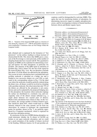 tally obtained and is explained by the formation of ‘‘hot
precursors’’ on the surface, leading to a linear increase of
chemisorbed H [28]. This shows that SDRS gives a mea-
sure of the H coverage or, more precisely, of the number of
dangling bonds that have reacted with H. This quantitative
property of SDRS can be exploited for determining cover-
age and kinetics for other adsorptions, in particular, for
pyridine. The intensity of the SDR signal at saturation of
pyridine [Fig. 2(d)] is about 75% the one of the signal for
the mono-H phase [Fig. 1(a)]. We can therefore conclude
that about 3=4 of the dimers are affected by the adsorption.
Very recent ab initio calculations have concluded that each
pyridine molecule is adsorbed on a bridge site and is
bonded to two successive dimers on a row [26], as indi-
cated in the corresponding scheme in Fig. 2. In the ideal
case where the molecules would be perfectly ordered along
the dimer rows, all dimers would be involved in a bonding
with a pyridine molecule. Our observation that only 75% of
the dimers are affected by the adsorption is not contra-
dictory and can be explained by the proposed bridging sites
for the adsorption: the locations where molecules impinge
the surface are distributed in a stochastic way, and con-
sequently some of the dimers remain unbound (e.g., a
single dimer between two reacted pairs of dimers).
Monte Carlo calculations have shown us that, on the vici-
nal surface, the average number of dimers bound to pyri-
dine should be about 84%, which would lead to a SDR
intensity reduced to the same amount, not far from our
observation. In contrast to hydrogen, the experimental
points for pyridine, drawn in Fig. 3, are perfectly repro-
duced by a Langmuir mechanism, which is expected for
the previous adsorption picture.
In conclusion, by the use of SDRS during adsorption, we
could determine whether the Si dimers of Si(100) are
broken or not upon molecule absorption, and we could
get a good estimation of the number of dimers involved
in the bonding. Different kinetics for H and pyridine ad-
sorptions could be distinguished by real-time SDRS. This
opens the way for monitoring kinetics of adsorption, for
determining successive stages in complex adsorption pro-
cesses, and for investigating evolution of buried interfaces
between silicon and thicker organic layers.
*Electronic address: yves.borensztein@insp.jussieu.fr
†
Electronic address: olivier.pluchery@insp.jussieu.fr
‡
Electronic address: nadine.witkowski@insp.jussieu.fr
[1] J. T. Yates, Science 279, 335 (1998); M. Schulz, Nature
(London) 399, 729 (1999); G. P. Lopinski, D. D. M. Mayer,
and R. A. Wolkow, Nature (London) 406, 48 (2000); R. A.
Wolkow, Annu. Rev. Phys. Chem. 50, 413 (1999); J. M.
Buriak, Chem. Commun. 12, 1051 (1999).
[2] S. F. Bent, Surf. Sci. 500, 879 (2002).
[3] R. J. Hamers, R. M. Tromp, and J. E. Demuth, Phys.
Rev. B 34, 5343 (1986).
[4] A. J. Fisher, P. E. Blochl, and G. A. D. Briggs, Surf. Sci.
374, 298 (1997).
[5] P. Baumga¨rtel et al., New J. Phys. 1, 1 (1999).
[6] Masashi Nagao et al., Surf. Sci. 513, 413 (2002).
[7] R. J. Hamers et al., Acc. Chem. Res. 33, 617 (2000).
[8] A. Fo¨hlisch et al., Phys. Rev. B 69, 153408 (2004).
[9] N. Witkowski et al., Phys. Rev. B 68, 115408 (2003).
[10] P. Chiaradia and G. Chiarotti, in Photonic Probes of
Surfaces, edited by P. Halevi (Elsevier Science, New
York, 1995), Chap. 3; Y. Borensztein, Surf. Rev. Lett. 7,
399 (2000).
[11] Y. Borensztein et al., Phys. Rev. Lett. 71, 2334 (1993).
[12] C. Noguez et al., Phys. Rev. Lett. 76, 4923 (1996); C.
Beitia, W. Preyss, R. Del Sole, and Y. Borensztein, Phys.
Rev. B 56, R4371 (1997).
[13] Y. Borensztein and N. Witkowski, J. Phys. Condens.
Matter 16, S4301 (2004); Y. Borensztein, N. Witkowski,
and S. Royer, Phys. Status Solidi (c) 0, 2966 (2003).
[14] Y. Borensztein, T. Lopez Rios, and G. Vuye, Appl. Surf.
Sci. 41–42, 439 (1989).
[15] J. J. Boland, Surf. Sci. 261, 17 (1992).
[16] R. Del Sole, in Photonic Probes of Surfaces, edited by P.
Halevi (Elsevier Science, New York, 1995), Chap. 2;
W. G. Schmidt et al., Phys. Rev. B 67, 085307 (2003).
[17] M. Palummo et al., Phys. Rev. B 60, 2522 (1999).
[18] K. Hingerl et al., Appl. Surf. Sci. 175–176, 769 (2001).
[19] C. Hogan, R. Del Sole, and G. Onida, Phys. Rev. B 68,
035405 (2003).
[20] The intensity of the theoretical curve has been divided by
2
p
for comparison with the experiment performed at 45 .
[21] Y. Borensztein and N. Witkowski (unpublished).
[22] M. K. Weldon et al., Phys. Rev. Lett. 79, 2851 (1997).
[23] Yuhai Tu and J. Tersoff, Phys. Rev. Lett. 89, 086102
(2002); Y. J. Chabal et al., Phys. Rev. B 66, 161315
(2002); B. D. Yu et al., Phys. Rev. B 70, 033307 (2004).
[24] A. Incze, R. Del Sole, and G. Onida, Phys. Rev. B 71,
035350 (2005).
[25] Q. Li and K. T. Leung, Surf. Sci. 541, 113 (2003).
[26] H.-J. Kim and J. H. Cho, J. Chem. Phys. 120, 8222 (2004).
[27] Feng Tao et al., J. Phys. Chem. B 107, 6384 (2003).
[28] W. Widdra et al., Phys. Rev. Lett. 74, 2074 (1995).
FIG. 3. Variation of the integrated SDR signal as a function of
time during Hat exposure at T 600 K and pyrdine exposure at
room temperature. Continuous lines are best ﬁttings within the
Langmuir model.
PRL 95, 117402 (2005) P H Y S I C A L R E V I E W L E T T E R S week ending
9 SEPTEMBER 2005
117402-4
 