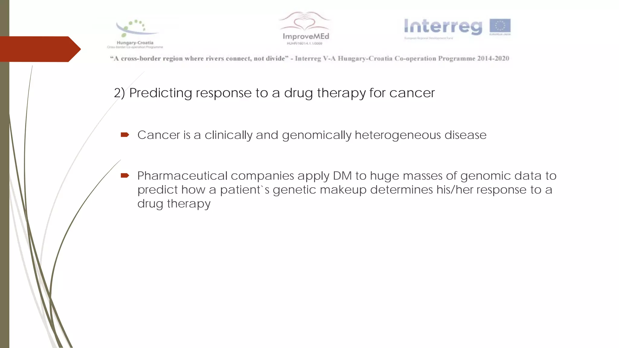 2) Predicting response to a drug therapy for cancer
 Cancer is a clinically and genomically heterogeneous disease
 Pharmaceutical companies apply DM to huge masses of genomic data to
predict how a patient`s genetic makeup determines his/her response to a
drug therapy
 