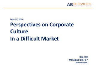 Dan Hill
Managing Director
AB Services
May 19, 2016
Perspectives on Corporate
Culture
In a Difficult Market
 