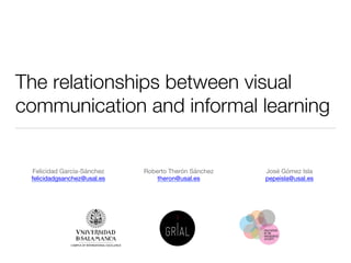 The relationships between visual
communication and informal learning
Felicidad García-Sánchez 
felicidadgsanchez@usal.es

Roberto Therón Sánchez 
theron@usal.es

José Gómez Isla
pepeisla@usal.es
 