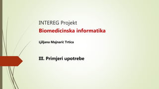 INTEREG Projekt
Biomedicinska informatika
Ljiljana Majnarić Trtica
III. Primjeri upotrebe
 