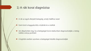 1) A rák korai diagnózisa
 A rák az egyik elterjedt betegség, amely halálhoz vezet
 Ezek közül a leggyakoribb a tüdőrák és a mellrák
 Azt állapították meg, ha a betegséget korai stádiumban diagnosztizálják, a beteg
túlélési aránya javítható
 A legtöbb esetben azonban a betegséget később diagnosztizálják
 