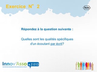 Exercice N°2
Répondez à la question suivante :
Quelles sont les qualités spécifiques
d'un écoutant par écrit?
 