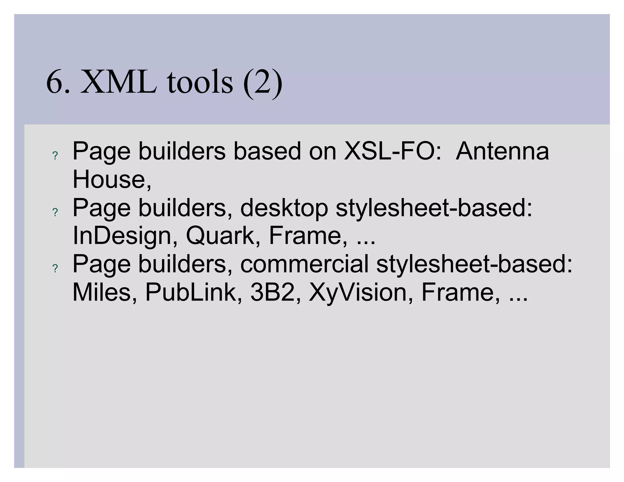 6. XML tools (2)
?   Page builders based on XSL-FO: Antenna
    House,
?   Page builders, desktop stylesheet-based:
    InDesign, Quark, Frame, ...
?   Page builders, commercial stylesheet-based:
    Miles, PubLink, 3B2, XyVision, Frame, ...
 