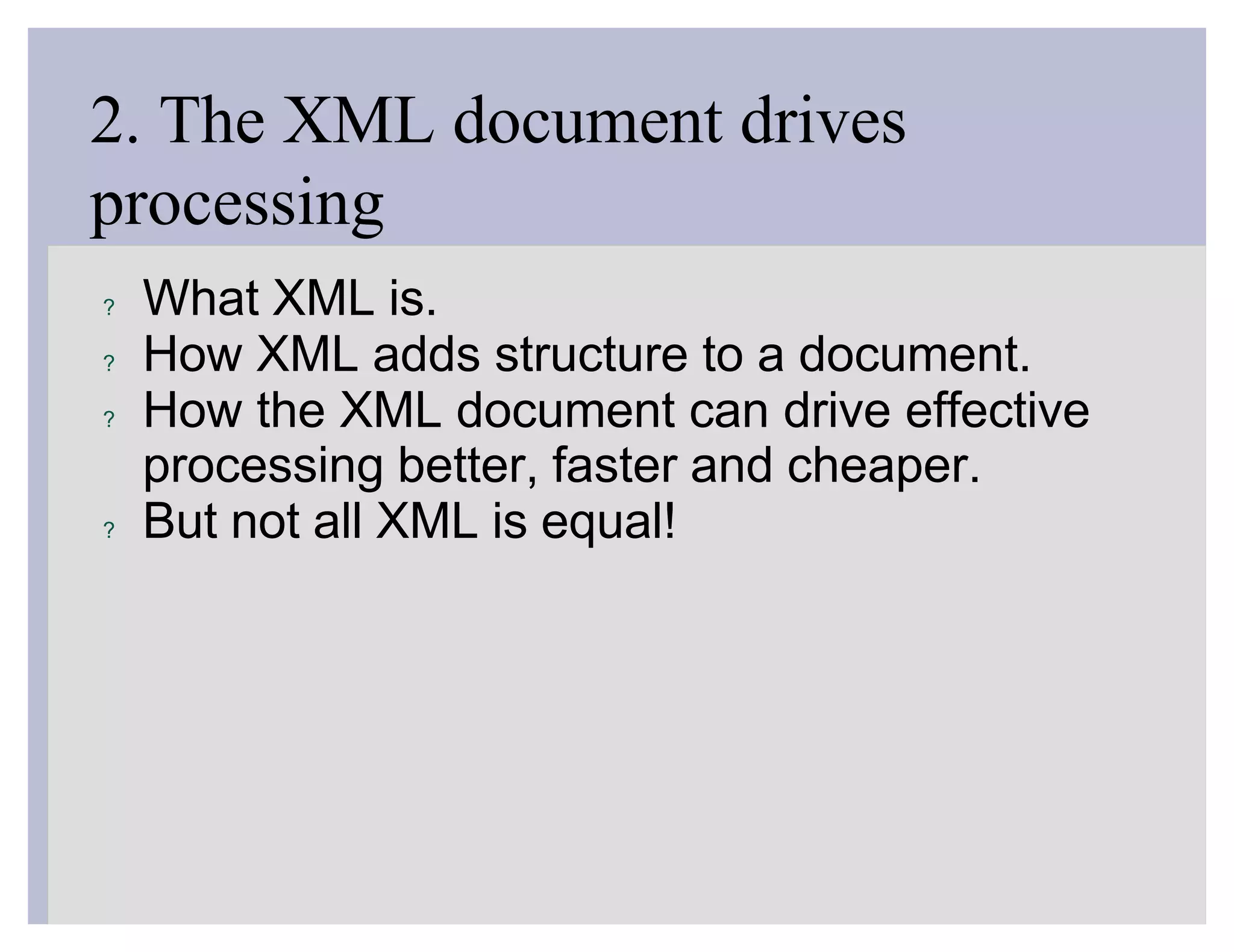 2. The XML document drives
processing
?   What XML is.
?   How XML adds structure to a document.
?   How the XML document can drive effective
    processing better, faster and cheaper.
?   But not all XML is equal!
 