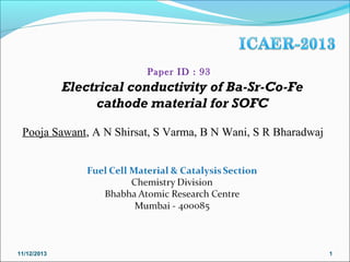 Paper ID : 93

Electrical conductivity of Ba-Sr-Co-Fe
cathode material for SOFC
Pooja Sawant, A N Shirsat, S Varma, B N Wani, S R Bharadwaj

11/12/2013

1

 