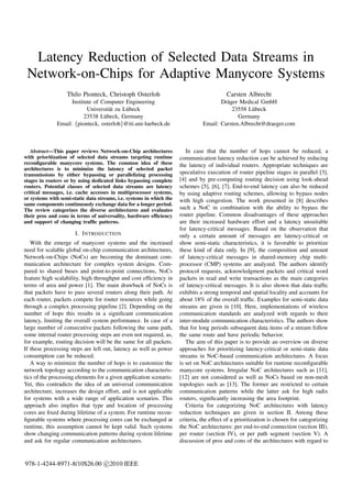 Latency Reduction of Selected Data Streams in
 Network-on-Chips for Adaptive Manycore Systems
                   Thilo Pionteck, Christoph Osterloh                                      Carsten Albrecht
                    Institute of Computer Engineering                                  Dr¨ ger Medical GmbH
                                                                                         a
                           Universit¨ t zu L¨ beck
                                    a       u                                               23558 L¨ beck
                                                                                                   u
                          23538 L¨ beck, Germany
                                  u                                                           Germany
              Email: {pionteck, osterloh}@iti.uni-luebeck.de                    Email: Carsten.Albrecht@draeger.com



   Abstract—This paper reviews Network-on-Chip architectures             In case that the number of hops cannot be reduced, a
with prioritization of selected data streams targeting runtime        communication latency reduction can be achieved by reducing
reconﬁgurable manycore systems. The common idea of these              the latency of individual routers. Appropriate techniques are
architectures is to minimize the latency of selected packet
transmissions by either bypassing or parallelizing processing         speculative execution of router pipeline stages in parallel [3],
stages in routers or by using dedicated links bypassing complete      [4] and by pre-computing routing decision using look-ahead
routers. Potential classes of selected data streams are latency       schemes [5], [6], [7]. End-to-end latency can also be reduced
critical messages, i.e. cache accesses in multiprocessor systems,     by using adaptive routing schemes, allowing to bypass nodes
or systems with semi-static data streams, i.e. systems in which the   with high congestion. The work presented in [8] describes
same components continuously exchange data for a longer period.
The review categorizes the diverse architectures and evaluates        such a NoC in combination with the ability to bypass the
their pros and cons in terms of universality, hardware efﬁciency      router pipeline. Common disadvantages of these approaches
and support of changing trafﬁc patterns.                              are their increased hardware effort and a latency unsuitable
                                                                      for latency-critical messages. Based on the observation that
                       I. I NTRODUCTION                               only a certain amount of messages are latency-critical or
   With the emerge of manycore systems and the increased              show semi-static characteristics, it is favorable to prioritize
need for scalable global on-chip communication architectures,         these kind of data only. In [9], the composition and amount
Network-on-Chips (NoCs) are becoming the dominant com-                of latency-critical messages in shared-memory chip multi-
munication architecture for complex system designs. Com-              processor (CMP) systems are analyzed. The authors identify
pared to shared buses and point-to-point connections, NoCs            protocol requests, acknowledgment packets and critical word
feature high scalability, high throughput and cost efﬁciency in       packets in read and write transactions as the main categories
terms of area and power [1]. The main drawback of NoCs is             of latency-critical messages. It is also shown that data trafﬁc
that packets have to pass several routers along their path. At        exhibits a strong temporal and spatial locality and accounts for
each router, packets compete for router resources while going         about 18% of the overall trafﬁc. Examples for semi-static data
through a complex processing pipeline [2]. Depending on the           streams are given in [10]. Here, implementations of wireless
number of hops this results in a signiﬁcant communication             communication standards are analyzed with regards to their
latency, limiting the overall system performance. In case of a        inter-module communication characteristics. The authors show
large number of consecutive packets following the same path,          that for long periods subsequent data items of a stream follow
some internal router processing steps are even not required, as,      the same route and have periodic behavior.
for example, routing decision will be the same for all packets.          The aim of this paper is to provide an overview on diverse
If these processing steps are left out, latency as well as power      approaches for prioritizing latency-critical or semi-static data
consumption can be reduced.                                           streams in NoC-based communication architectures. A focus
   A way to minimize the number of hops is to customize the           is set on NoC architectures suitable for runtime reconﬁgurable
network topology according to the communication characteris-          manycore systems. Irregular NoC architectures such as [11],
tics of the processing elements for a given application scenario.     [12] are not considered as well as NoCs based on non-mesh
Yet, this contradicts the idea of an universal communication          topologies such as [13]. The former are restricted to certain
architecture, increases the design effort, and is not applicable      communication patterns while the latter ask for high radix
for systems with a wide range of application scenarios. This          routers, signiﬁcantly increasing the area footprint.
approach also implies that type and location of processing               Criteria for categorizing NoC architectures with latency
cores are ﬁxed during lifetime of a system. For runtime recon-        reduction techniques are given in section II. Among these
ﬁgurable systems where processing cores can be exchanged at           criteria, the effect of a prioritization is chosen for categorizing
runtime, this assumption cannot be kept valid. Such systems           the NoC architectures: per end-to-end connection (section III),
show changing communication patterns during system lifetime           per router (section IV), or per path segment (section V). A
and ask for regular communication architectures.                      discussion of pros and cons of the architectures with regard to


978-1-4244-8971-8/10$26.00 c 2010 IEEE
 