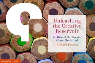 | 94.01ChangeThis
Unleashing
the Creative
Reservoir
The Rise of the Creative
Class, Revisited
Richard Florida
 