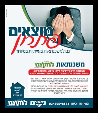 „‫בס‬
02-645-8383 ˙‫כע‬ ‫‰˙˜˘רו‬
‡˙‫מ˘כנ‬
‫לו˜חים‬
‫‡ˆל‬
‫‰מ˜ˆוענים‬
08-8524875
„‫במיוח‬˙‫בעיי˙יו‬˙‫למ˘כנ˙‡ו‬‫‚ם‬
˙‫מ˘כנ˙‡ו‬
,‰‫„יר‬ ˙‫ו‰רחב‬ ı‫˘יפו‬ ,‰‫„יר‬ ˙˘‫לרכי‬ ‰˘„‫ח‬ ‡˙‫מ˘כנ‬
˙‫˜יימ‬ ‡˙‫מ˘כנ‬ ‫מיחזור‬ ‫וכן‬ ˙‫‡חר‬ ‰‫מטר‬ ‫כל‬ ‫‡ו‬ ˙‫חובו‬ ‫מירכוז‬
‫נ˙וני‬ ˙˜‫לב„י‬ ‫‡לינו‬ ˙˘‚‫ל‬ ‫ממליˆים‬ ‫‡נו‬ ,˜˘‫במ‬ ˙‫‰ריבי‬ ‫˙נ‡י‬ ‫˘ינוי‬ ‫עם‬
‫לחיסכון‬˙‫סבירו‬‰‫י˘נ‬‰‫˘נ‬‫מעל‬‰‫פעיל‬‡˙‫מ˘כנ‬‫בכל‬.˙‫‰˜יימו‬˙‫‰מ˘כנ˙‡ו‬
!‫חינם‬ ‰˜‫‰ב„י‬ .‫מ˘מעו˙י‬
˙„‫מיוח‬ ˙‫‰˙מחו‬ ‫עם‬ ˙‫יסו„י‬ ‰‫בˆור‬ ˙˜„‫נב‬ ‰˘˜‫ב‬ ‫כל‬ ‫למעננו‬ ‡˙‫במ˘כנ‬
‫ובעיי˙יים‬ ‫˜˘ים‬ ‫במ˜רים‬ ‫‚ם‬ ‫מטפלים‬ ‫‡נו‬ ,„‫במיוח‬ ˙‫נמוכו‬ ˙‫ריביו‬ ˙‡‫במˆי‬
˙‫‡פ˘רו‬ ‫˘ל‬ ˙„‫מ˙מ‬ ‰˜‫לב„י‬ ,‡˙‫‰מ˘כנ‬ ‫‡חר‬ ‫˘נ˙י‬ ‫מע˜ב‬ ‫י˘נו‬ ‫וב‰מ˘ך‬
.‫‰˙נ‡ים‬ ‫˘יפור‬
‫מוˆ‡ים‬‫מוˆ‡ים‬
‫פתרון‬
 