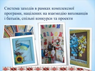 .
Система заходів в рамках комплексної
програми, націлених на взаємодію вихованців
і батьків, спільні конкурси та проекти
 