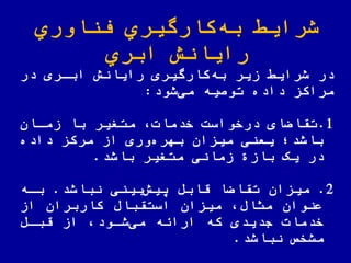 ‫اوري‬ ّ‫فن‬ ‫كارگیري‬‫به‬ ‫شرای‬
‫ابري‬ ‫رایانش‬
‫در‬ ‫اباری‬ ‫رایانش‬ ‫کارگیری‬‫به‬ ‫زیر‬ ‫شرای‬ ‫در‬
‫شود‬‫می‬ ‫توصیه‬ ‫داده‬ ‫مراکز‬:
1.‫زماان‬ ‫با‬ ‫متغیر‬ ‫خدمات‬ ‫درخواست‬ ‫ای‬ ‫تقا‬
‫داده‬ ‫مرکز‬ ‫از‬ ‫وری‬‫بهره‬ ‫میزان‬ ‫یعنی‬ ‫باشد؛‬
‫باشد‬ ‫متغیر‬ ‫زمانی‬ ‫باز‬ ‫یک‬ ‫در‬.
2.‫میزان‬‫نباشد‬ ‫بینی‬‫ییش‬ ‫قابض‬ ‫ا‬ ‫تقا‬.‫باه‬
‫از‬ ‫کاربران‬ ‫استقباض‬ ‫میزان‬ ‫مثاض‬ ‫عنوان‬
‫قباض‬ ‫از‬ ‫شاود‬‫می‬ ‫اراهه‬ ‫که‬ ‫جدیدی‬ ‫خدمات‬
‫نباشد‬ ‫مشخص‬.
 