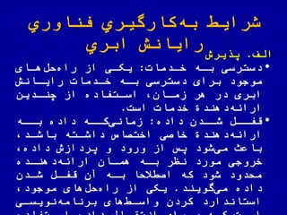 ‫اوري‬ ّ‫فن‬ ‫كارگیري‬‫به‬ ‫شرای‬
‫ابري‬ ‫رایانش‬ ‫الف‬.‫یرش‬ ‫ی‬
•‫خادمات‬ ‫باه‬ ‫دسترسی‬:‫هاای‬‫لض‬‫راه‬ ‫از‬ ‫یکای‬
‫رایاانش‬ ‫خادمات‬ ‫باه‬ ‫دسترسی‬ ‫برای‬ ‫موجود‬
‫چنادین‬ ‫از‬ ‫اساتفاده‬ ‫زماان‬ ‫هر‬ ‫در‬ ‫ابری‬
‫است‬ ‫خدمات‬ ‫دهند‬‫اراهه‬.
•‫قفااض‬‫داده‬ ‫شاادن‬:‫کااه‬‫زمانی‬‫بااه‬ ‫داده‬
‫باشاد‬ ‫داشاته‬ ‫اختصاص‬ ‫خاصی‬ ‫دهند‬‫اراهه‬
‫داده‬ ‫یردازش‬ ‫و‬ ‫ورود‬ ‫از‬ ‫یس‬ ‫شود‬‫می‬ ‫باعث‬
‫دهناده‬‫اراهه‬ ‫هماان‬ ‫باه‬ ‫نظر‬ ‫مورد‬ ‫خروجی‬
‫شادن‬ ‫قفاض‬ ‫آن‬ ‫باه‬ ً‫یلا‬ ‫اص‬ ‫که‬ ‫شود‬ ‫ملدود‬
‫گویند‬‫می‬ ‫داده‬.‫موجود‬ ‫های‬‫لض‬‫راه‬ ‫از‬ ‫یکی‬
‫نویسای‬‫برنامه‬ ‫های‬ ‫واسا‬ ‫کردن‬ ‫استاندارد‬
 