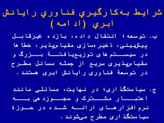 ‫رایانش‬ ‫اوري‬ ّ‫فن‬ ‫كارگیري‬‫به‬ ‫شرای‬
‫ابري‬(‫ادامه‬)
‫ب‬.‫توسعه؛‬‫غیرقاباض‬ ‫بازده‬ ‫داده‬ ‫انتقاض‬
‫سازی‬‫خیره‬ ‫بینی‬‫ییش‬‫یر‬ ‫ی‬‫مقیاس‬‫اها‬ ‫خ‬
‫در‬‫های‬‫ااتم‬‫ا‬‫سیس‬‫و‬ ‫اازر‬‫ا‬‫ب‬ ‫ااة‬‫ا‬‫یافت‬‫توزیع‬
‫یری‬ ‫ی‬‫مقیاس‬‫ار‬ ‫م‬ ‫مساهض‬ ‫جمله‬ ‫از‬ ‫سریع‬
‫هستند‬ ‫ابری‬ ‫رایانش‬ ‫اوری‬ ّ‫فن‬ ‫توسعة‬ ‫در‬.
‫ج‬.‫اری؛‬ ‫گ‬‫سیاست‬‫مانند‬ ‫مساهلی‬ ‫نهایت‬ ‫در‬
‫ااه‬‫با‬ ‫ااوزدهی‬‫مجا‬ ‫و‬ ‫ااترک‬‫مشا‬ ‫ااار‬‫اعتبا‬
‫اوز‬‫لا‬ ‫در‬ ‫اده‬‫شا‬ ‫اه‬‫اراها‬ ‫اای‬‫افزارها‬‫نرم‬
‫شوند‬‫می‬ ‫ر‬ ‫م‬ ‫اری‬ ‫گ‬‫سیاست‬.
 