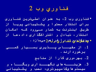 ‫وب‬ ‫اوري‬ ّ‫فن‬2
•‫وب‬ ‫اوری‬ ّ‫فن‬2‫ااوری‬ ّ‫فن‬ ‫ترین‬‫اصلی‬ ‫عنوان‬ ‫به‬
‫از‬ ‫یویاا‬ ‫یشاتیبانی‬ ‫و‬ ‫ملتوا‬ ‫انتشار‬ ‫برای‬
‫امکاان‬ ‫کاه‬ ‫رود‬‫مای‬ ‫شمار‬ ‫به‬ ‫اینترنت‬ ‫ریق‬
‫از‬ ‫هاا‬‫داده‬ ‫اری‬ ‫گ‬‫اشتراک‬ ‫و‬ ‫تبادض‬ ‫انتشار‬
‫کاربران‬‫سوی‬‫سازد‬‫می‬ ‫فراهم‬ ‫را‬. •‫وب‬ ‫اوري‬ ّ‫فن‬ ‫هاي‬‫چالش‬2
1.‫از‬‫اای‬‫کما‬ ‫اایار‬‫بسا‬ ‫یری‬ ‫اا‬‫یا‬ ‫اااس‬‫مقیا‬
‫برخوردارند‬.
2.ِ‫وری‬‫بهره‬‫از‬ ‫کارا‬‫منابع‬
3.‫های‬‫اااه‬‫هزینا‬‫و‬ ‫ااااه‬‫وبها‬ ‫اااداری‬‫نهها‬
‫کامییوتری‬‫های‬‫سیستم‬‫یشاتیبانی‬ ‫و‬ ‫نصب‬
 